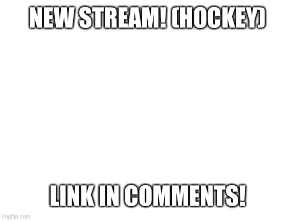 New stream | NEW STREAM! (HOCKEY); LINK IN COMMENTS! | image tagged in blank white template,hockey,new stream | made w/ Imgflip meme maker