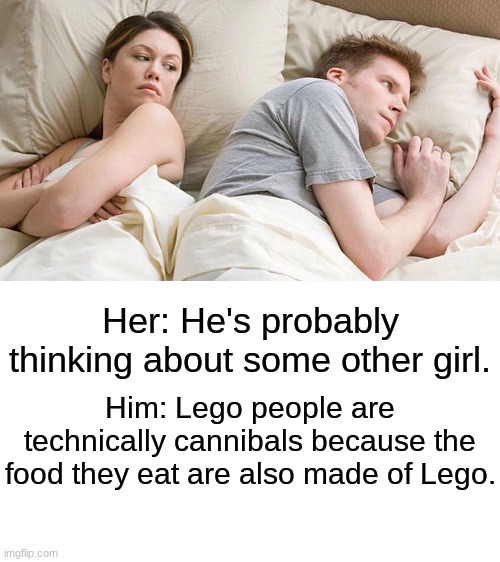 Same with the houses they live in, It's made from their  F L E S H | Her: He's probably thinking about some other girl. Him: Lego people are technically cannibals because the food they eat are also made of Lego. | image tagged in memes,i bet he's thinking about other women | made w/ Imgflip meme maker