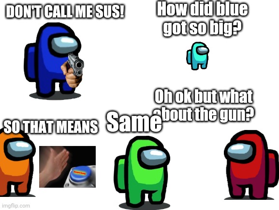 Blue Is Acting Sus And Weird | How did blue got so big? DON'T CALL ME SUS! Oh ok but what about the gun? SO THAT MEANS; Same; Emergency Meeting | image tagged in blank white template | made w/ Imgflip meme maker