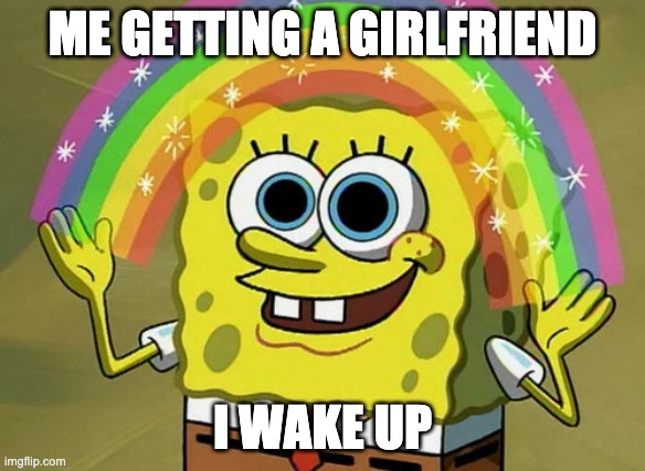 lol | ME GETTING A GIRLFRIEND; I WAKE UP | image tagged in memes,imagination spongebob | made w/ Imgflip meme maker