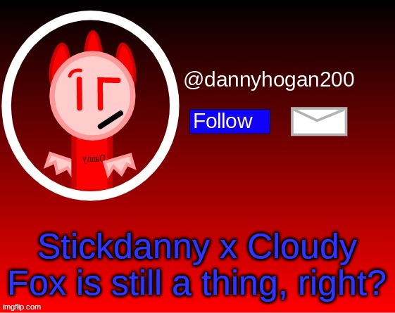 dannyhogan200 announcement | Stickdanny x Cloudy Fox is still a thing, right? | image tagged in dannyhogan200 announcement | made w/ Imgflip meme maker