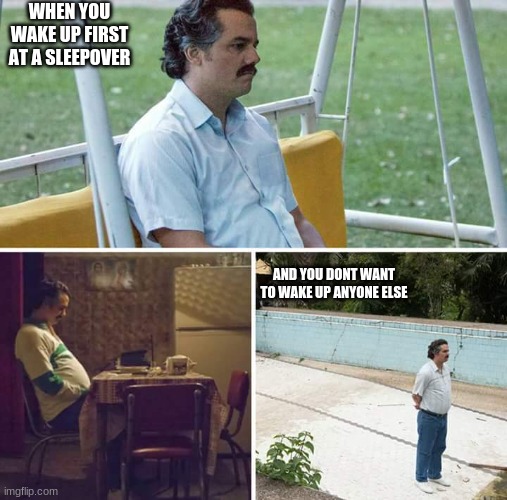 Sad Pablo Escobar | WHEN YOU WAKE UP FIRST AT A SLEEPOVER; AND YOU DONT WANT TO WAKE UP ANYONE ELSE | image tagged in memes,sad pablo escobar | made w/ Imgflip meme maker