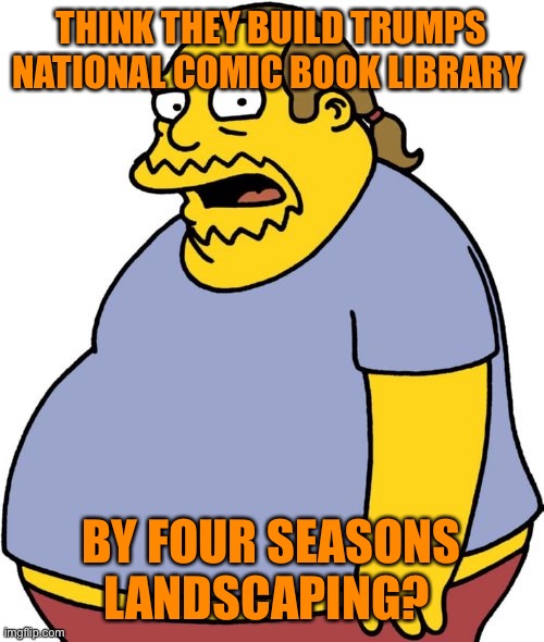 Comic Book Guy Meme | THINK THEY BUILD TRUMPS NATIONAL COMIC BOOK LIBRARY BY FOUR SEASONS LANDSCAPING? | image tagged in memes,comic book guy | made w/ Imgflip meme maker
