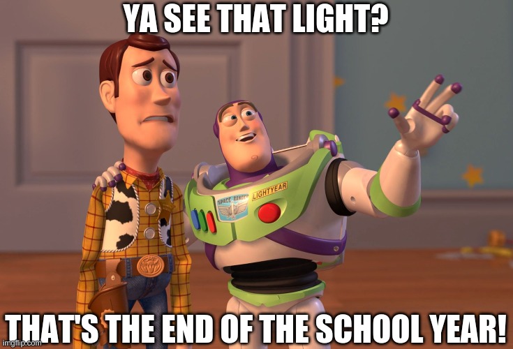 X, X Everywhere | YA SEE THAT LIGHT? THAT'S THE END OF THE SCHOOL YEAR! | image tagged in memes,x x everywhere | made w/ Imgflip meme maker