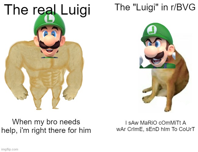 Buff Doge vs. Cheems | The real Luigi; The "Luigi" in r/BVG; When my bro needs help, i'm right there for him; I sAw MaRiO cOmMiTt A wAr CrImE, sEnD hIm To CoUrT | image tagged in memes,buff doge vs cheems | made w/ Imgflip meme maker
