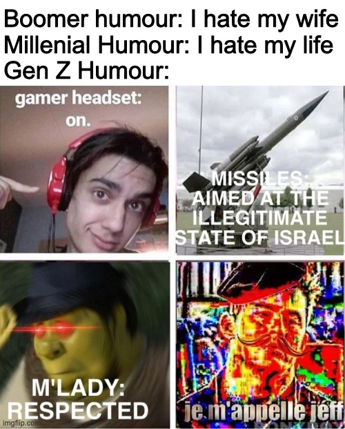 Boomer humour: I hate my wife
Millenial Humour: I hate my life
Gen Z Humour: | made w/ Imgflip meme maker