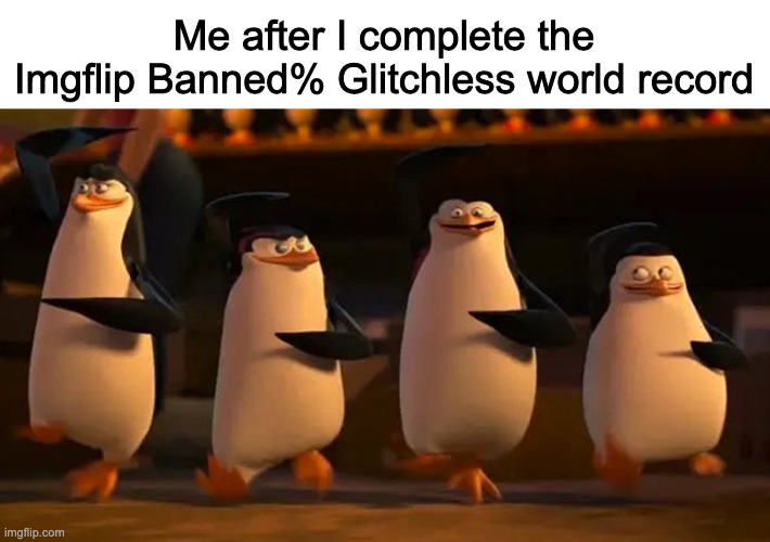 penguins of madagascar | Me after I complete the Imgflip Banned% Glitchless world record | image tagged in penguins of madagascar | made w/ Imgflip meme maker