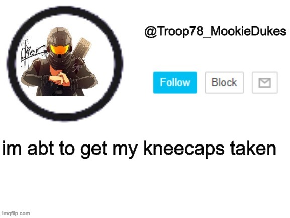 hehe | im abt to get my kneecaps taken | image tagged in troop78_mookiedukes | made w/ Imgflip meme maker