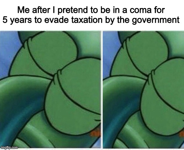 Squidward | Me after I pretend to be in a coma for 5 years to evade taxation by the government | image tagged in squidward | made w/ Imgflip meme maker