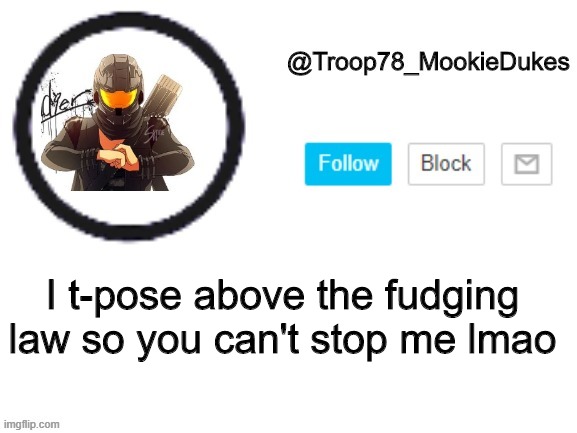 Troop78_MookieDukes | I t-pose above the fudging law so you can't stop me lmao | image tagged in troop78_mookiedukes | made w/ Imgflip meme maker