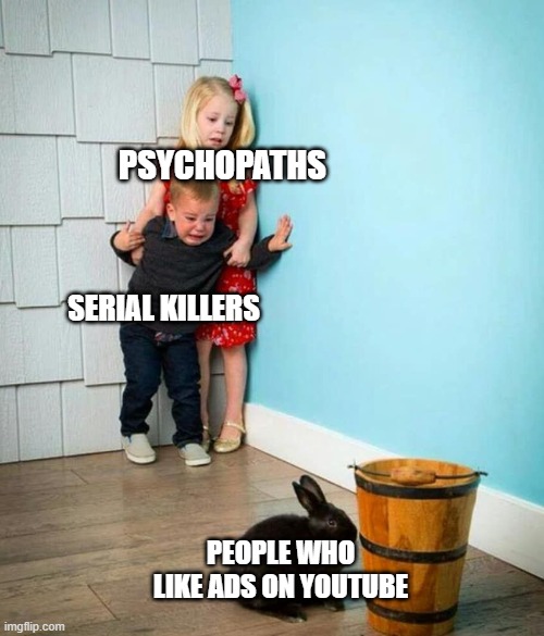 Children scared of rabbit | PSYCHOPATHS; SERIAL KILLERS; PEOPLE WHO LIKE ADS ON YOUTUBE | image tagged in children scared of rabbit | made w/ Imgflip meme maker