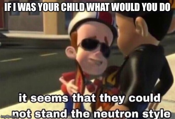 The neutron style | IF I WAS YOUR CHILD WHAT WOULD YOU DO | image tagged in the neutron style | made w/ Imgflip meme maker