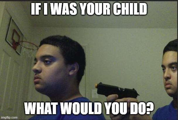 Trust Nobody, Not Even Yourself | IF I WAS YOUR CHILD; WHAT WOULD YOU DO? | image tagged in trust nobody not even yourself | made w/ Imgflip meme maker