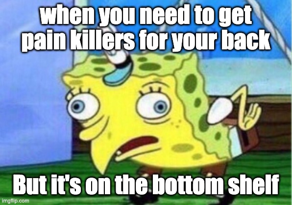 Mocking Spongebob | when you need to get pain killers for your back; But it's on the bottom shelf | image tagged in memes,mocking spongebob | made w/ Imgflip meme maker