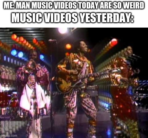 we've never not been weird | ME: MAN MUSIC VIDEOS TODAY ARE SO WEIRD; MUSIC VIDEOS YESTERDAY: | made w/ Imgflip meme maker