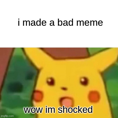 welcome back to i quit starring me | i made a bad meme; wow im shocked | image tagged in memes,surprised pikachu | made w/ Imgflip meme maker