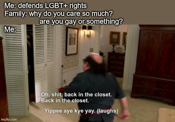 It's not about gender but it's my (lgbt+) stream | Me: defends LGBT+ rights
Family: why do you care so much? 
                  are you gay or something?
Me: | image tagged in oh shit back in the closet | made w/ Imgflip meme maker