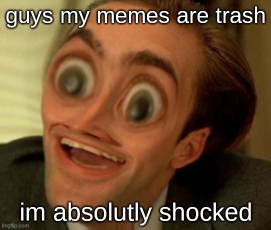 me is trash | guys my memes are trash; im absolutly shocked | image tagged in you dont say squishy3 | made w/ Imgflip meme maker