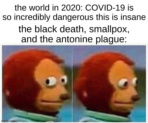 it ain't the first time lads | the world in 2020: COVID-19 is so incredibly dangerous this is insane; the black death, smallpox, and the antonine plague: | image tagged in memes,monkey puppet | made w/ Imgflip meme maker
