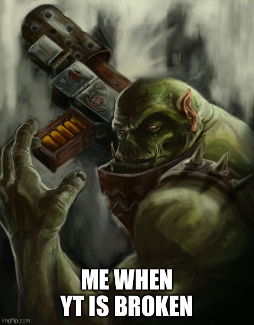 Time to bring out the dakka! | ME WHEN YT IS BROKEN | image tagged in warhammer 40k ork | made w/ Imgflip meme maker