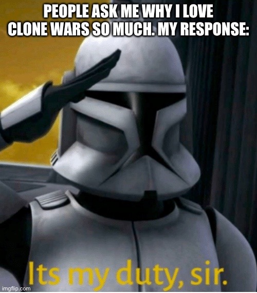It is literally the best | PEOPLE ASK ME WHY I LOVE CLONE WARS SO MUCH. MY RESPONSE: | image tagged in it is my duty sir | made w/ Imgflip meme maker