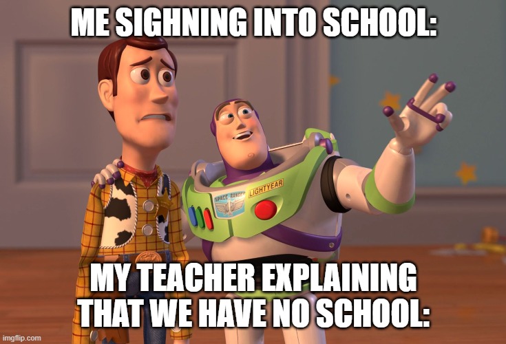 X, X Everywhere Meme | ME SIGHNING INTO SCHOOL:; MY TEACHER EXPLAINING THAT WE HAVE NO SCHOOL: | image tagged in memes,x x everywhere | made w/ Imgflip meme maker