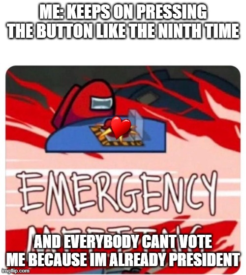 among us | ME: KEEPS ON PRESSING THE BUTTON LIKE THE NINTH TIME; AND EVERYBODY CANT VOTE ME BECAUSE IM ALREADY PRESIDENT | image tagged in emergency meeting among us | made w/ Imgflip meme maker