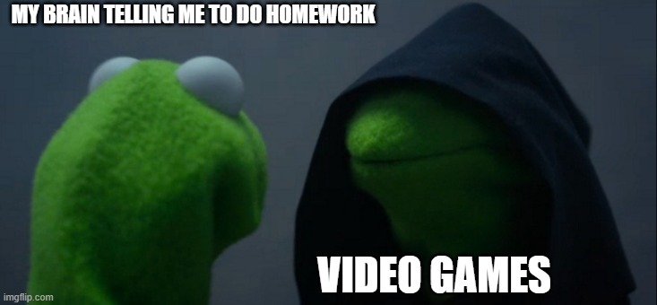 Evil Kermit | MY BRAIN TELLING ME TO DO HOMEWORK; VIDEO GAMES | image tagged in memes,evil kermit | made w/ Imgflip meme maker