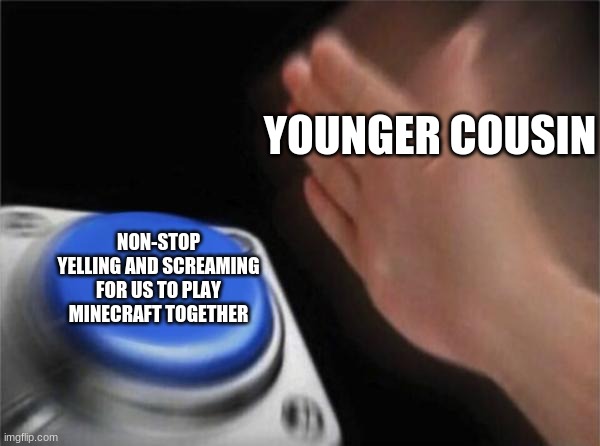 Blank Nut Button | YOUNGER COUSIN; NON-STOP YELLING AND SCREAMING FOR US TO PLAY MINECRAFT TOGETHER | image tagged in memes,blank nut button | made w/ Imgflip meme maker