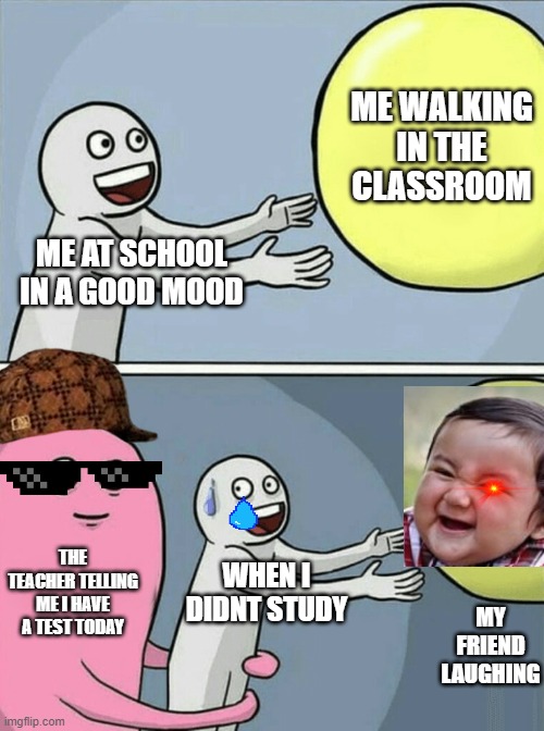 school memes |  ME WALKING IN THE CLASSROOM; ME AT SCHOOL IN A GOOD MOOD; THE TEACHER TELLING ME I HAVE A TEST TODAY; WHEN I DIDNT STUDY; MY FRIEND LAUGHING | image tagged in memes,running away balloon | made w/ Imgflip meme maker