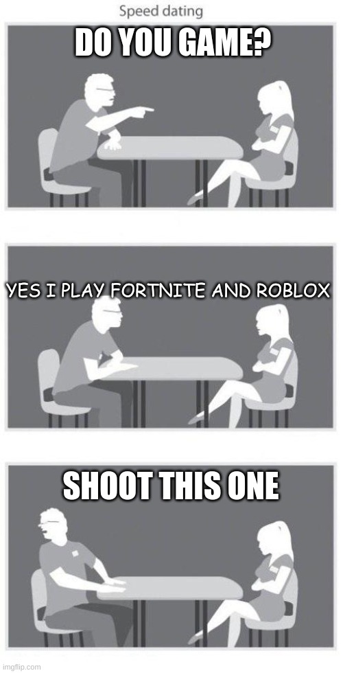 Speed dating | DO YOU GAME? YES I PLAY FORTNITE AND ROBLOX; SHOOT THIS ONE | image tagged in speed dating | made w/ Imgflip meme maker