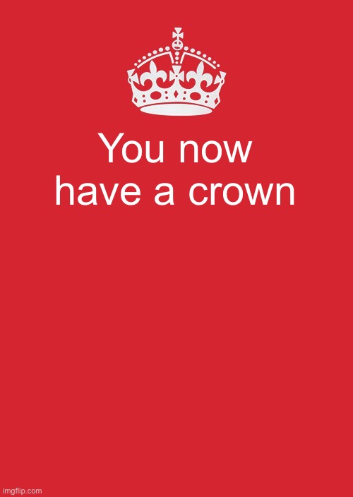 Keep Calm And Carry On Red Meme | You now have a crown | image tagged in memes,keep calm and carry on red | made w/ Imgflip meme maker