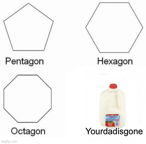 Pentagon Hexagon Octagon Meme | Yourdadisgone | image tagged in memes,pentagon hexagon octagon | made w/ Imgflip meme maker