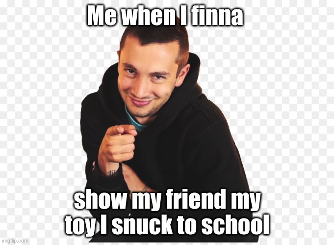 Me when I finna; show my friend my toy I snuck to school | image tagged in relatable,kids,oh yeah | made w/ Imgflip meme maker