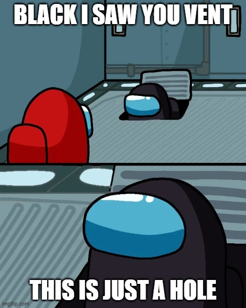 impostor of the vent | BLACK I SAW YOU VENT; THIS IS JUST A HOLE | image tagged in impostor of the vent | made w/ Imgflip meme maker
