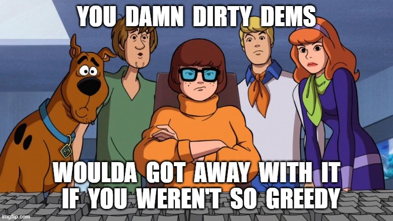 voter fraud | YOU  DAMN  DIRTY  DEMS; WOULDA  GOT  AWAY  WITH  IT   IF  YOU  WEREN'T  SO  GREEDY | image tagged in scooby doo | made w/ Imgflip meme maker