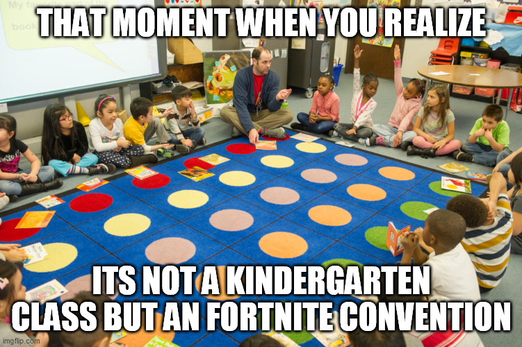 that moment when you realize Fortnite convention IRL | THAT MOMENT WHEN YOU REALIZE; ITS NOT A KINDERGARTEN CLASS BUT AN FORTNITE CONVENTION | image tagged in fortnite convention | made w/ Imgflip meme maker