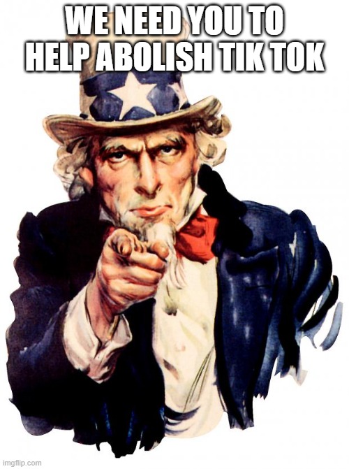 Uncle Sam | WE NEED YOU TO HELP ABOLISH TIK TOK | image tagged in memes,uncle sam | made w/ Imgflip meme maker