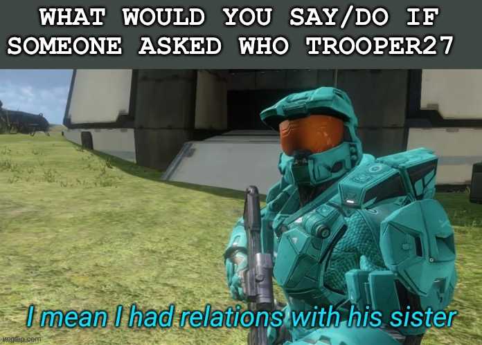 Hmmmm | WHAT WOULD YOU SAY/DO IF SOMEONE ASKED WHO TROOPER27 | image tagged in i mean i had relations with his sister,memes,rvb,trends | made w/ Imgflip meme maker