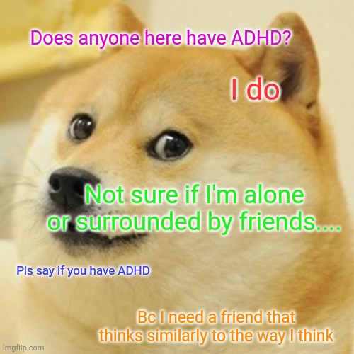 Doge | Does anyone here have ADHD? I do; Not sure if I'm alone or surrounded by friends.... Pls say if you have ADHD; Bc I need a friend that thinks similarly to the way I think | image tagged in memes,doge | made w/ Imgflip meme maker