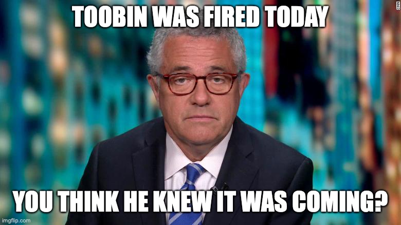 Toobin | TOOBIN WAS FIRED TODAY; YOU THINK HE KNEW IT WAS COMING? | image tagged in toobin,cnn,fake news | made w/ Imgflip meme maker