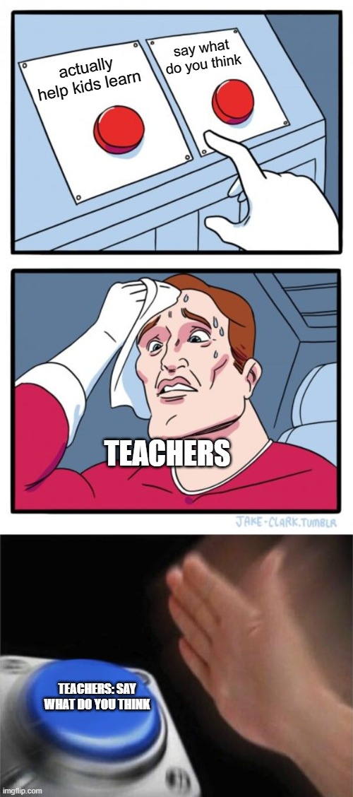 say what do you think; actually help kids learn; TEACHERS; TEACHERS: SAY WHAT DO YOU THINK | image tagged in memes,two buttons,blank nut button | made w/ Imgflip meme maker