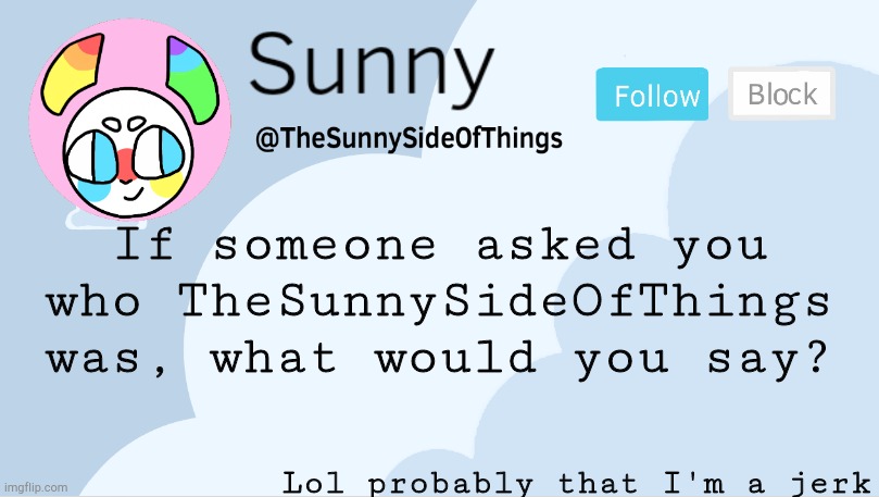 Ngl, it do be like dat doe | If someone asked you who TheSunnySideOfThings was, what would you say? Lol probably that I'm a jerk | image tagged in lol,kill me,wait don't,that would make autumn sad | made w/ Imgflip meme maker