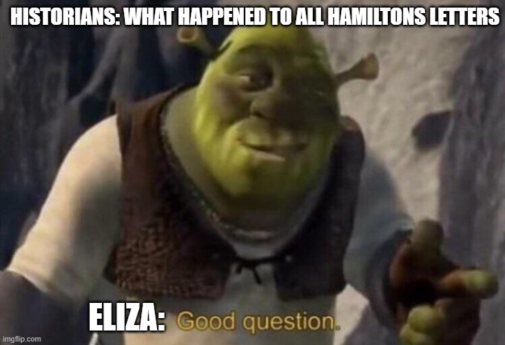 Watching it buuuuurn | HISTORIANS: WHAT HAPPENED TO ALL HAMILTONS LETTERS; ELIZA: | image tagged in shrek good question | made w/ Imgflip meme maker