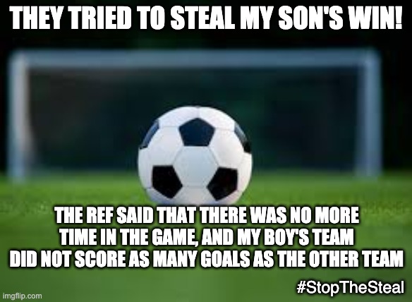 In no relation to that other thing | THEY TRIED TO STEAL MY SON'S WIN! THE REF SAID THAT THERE WAS NO MORE TIME IN THE GAME, AND MY BOY'S TEAM DID NOT SCORE AS MANY GOALS AS THE OTHER TEAM; #StopTheSteal | image tagged in soccer,steal,stealing,stop,game over | made w/ Imgflip meme maker