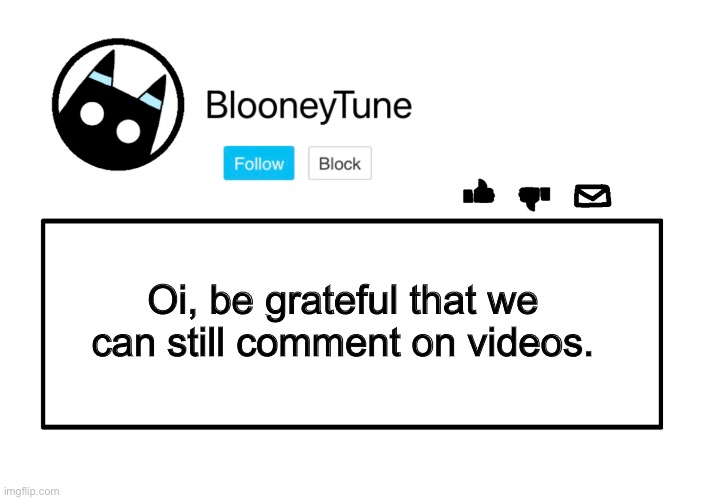 Bloo’s Announcement | Oi, be grateful that we can still comment on videos. | image tagged in bloo s announcement | made w/ Imgflip meme maker