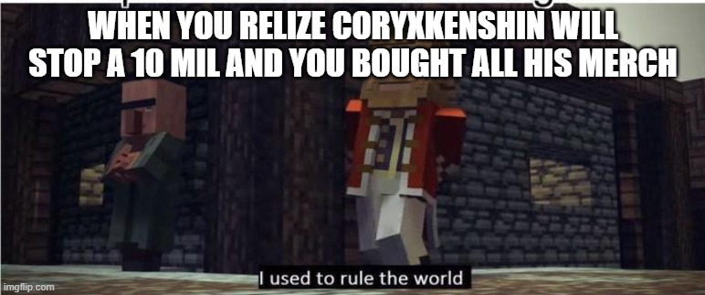 Fallen Kingdom | WHEN YOU RELIZE CORYXKENSHIN WILL STOP A 10 MIL AND YOU BOUGHT ALL HIS MERCH | image tagged in fallen kingdom | made w/ Imgflip meme maker