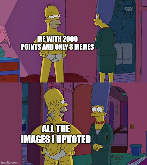 sadly this is true(this is my fourth meme) | ME WITH 2000 POINTS AND ONLY 3 MEMES; ALL THE IMAGES I UPVOTED | image tagged in homer simpson's back fat,funny,true | made w/ Imgflip meme maker