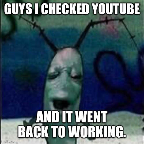 Guess Google can hear us | GUYS I CHECKED YOUTUBE; AND IT WENT BACK TO WORKING. | image tagged in plankton gets served | made w/ Imgflip meme maker