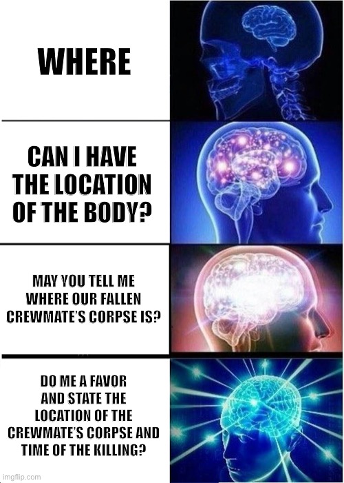 Upgrade a brain? | WHERE; CAN I HAVE THE LOCATION OF THE BODY? MAY YOU TELL ME WHERE OUR FALLEN CREWMATE’S CORPSE IS? DO ME A FAVOR AND STATE THE LOCATION OF THE CREWMATE’S CORPSE AND TIME OF THE KILLING? | image tagged in memes,expanding brain,where | made w/ Imgflip meme maker